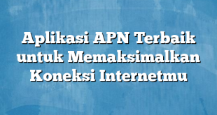 Aplikasi APN Terbaik untuk Memaksimalkan Koneksi Internetmu