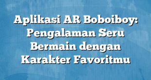 Aplikasi AR Boboiboy: Pengalaman Seru Bermain dengan Karakter Favoritmu