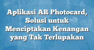 Aplikasi AR Photocard, Solusi untuk Menciptakan Kenangan yang Tak Terlupakan