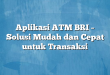 Aplikasi ATM BRI – Solusi Mudah dan Cepat untuk Transaksi