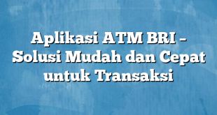 Aplikasi ATM BRI – Solusi Mudah dan Cepat untuk Transaksi