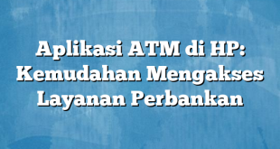 Aplikasi ATM di HP: Kemudahan Mengakses Layanan Perbankan