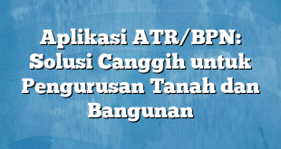 Aplikasi ATR/BPN: Solusi Canggih untuk Pengurusan Tanah dan Bangunan