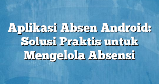 Aplikasi Absen Android: Solusi Praktis untuk Mengelola Absensi