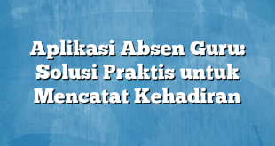 Aplikasi Absen Guru: Solusi Praktis untuk Mencatat Kehadiran