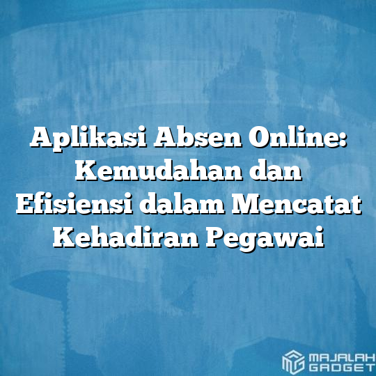 Aplikasi Absen Online Kemudahan Dan Efisiensi Dalam Mencatat Kehadiran