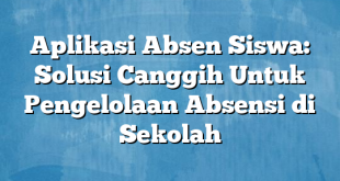 Aplikasi Absen Siswa: Solusi Canggih Untuk Pengelolaan Absensi di Sekolah