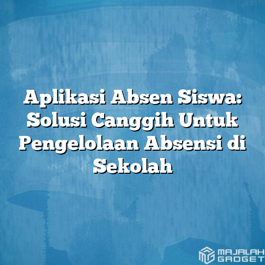 Aplikasi Absen Siswa Solusi Canggih Untuk Pengelolaan Absensi Di Sekolah Majalah Gadget 1929