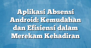 Aplikasi Absensi Android: Kemudahan dan Efisiensi dalam Merekam Kehadiran