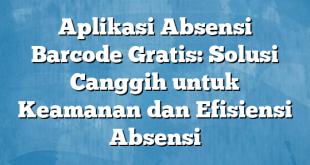 Aplikasi Absensi Barcode Gratis: Solusi Canggih untuk Keamanan dan Efisiensi Absensi