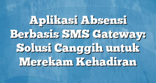 Aplikasi Absensi Berbasis SMS Gateway: Solusi Canggih untuk Merekam Kehadiran