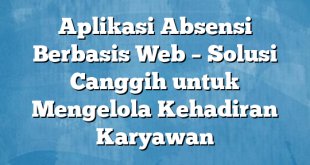 Aplikasi Absensi Berbasis Web – Solusi Canggih untuk Mengelola Kehadiran Karyawan