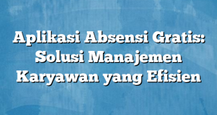 Aplikasi Absensi Gratis: Solusi Manajemen Karyawan yang Efisien