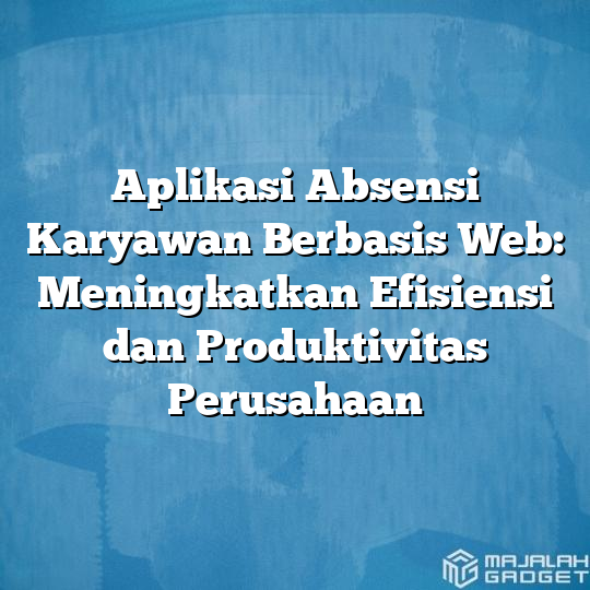 Aplikasi Absensi Karyawan Berbasis Web Meningkatkan Efisiensi Dan Produktivitas Perusahaan