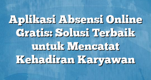 Aplikasi Absensi Online Gratis: Solusi Terbaik untuk Mencatat Kehadiran Karyawan