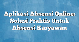 Aplikasi Absensi Online: Solusi Praktis Untuk Absensi Karyawan