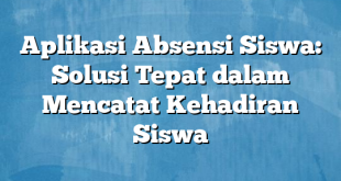 Aplikasi Absensi Siswa: Solusi Tepat dalam Mencatat Kehadiran Siswa