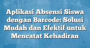 Aplikasi Absensi Siswa dengan Barcode: Solusi Mudah dan Efektif untuk Mencatat Kehadiran