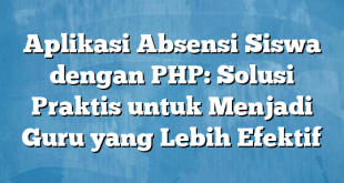 Aplikasi Absensi Siswa dengan PHP: Solusi Praktis untuk Menjadi Guru yang Lebih Efektif