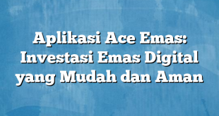 Aplikasi Ace Emas: Investasi Emas Digital yang Mudah dan Aman