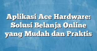 Aplikasi Ace Hardware: Solusi Belanja Online yang Mudah dan Praktis