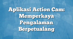 Aplikasi Action Cam: Memperkaya Pengalaman Berpetualang