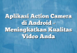 Aplikasi Action Camera di Android – Meningkatkan Kualitas Video Anda