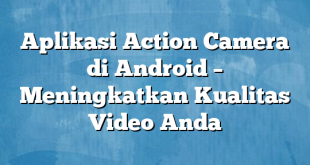Aplikasi Action Camera di Android – Meningkatkan Kualitas Video Anda