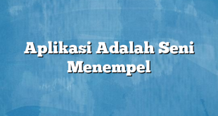 Aplikasi Adalah Seni Menempel