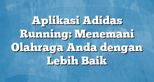 Aplikasi Adidas Running: Menemani Olahraga Anda dengan Lebih Baik