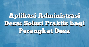 Aplikasi Administrasi Desa: Solusi Praktis bagi Perangkat Desa