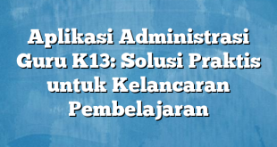 Aplikasi Administrasi Guru K13: Solusi Praktis untuk Kelancaran Pembelajaran