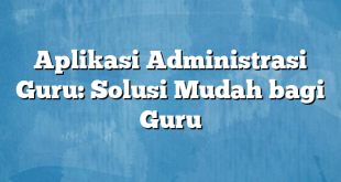 Aplikasi Administrasi Guru: Solusi Mudah bagi Guru