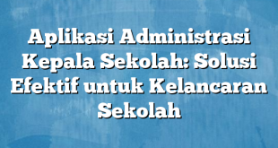 Aplikasi Administrasi Kepala Sekolah: Solusi Efektif untuk Kelancaran Sekolah