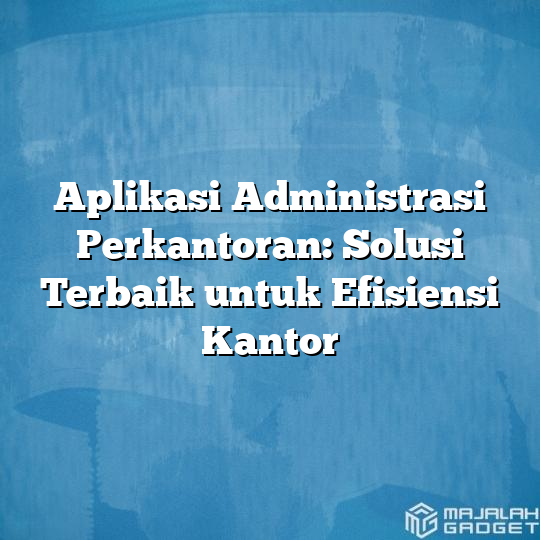 Aplikasi Administrasi Perkantoran Solusi Terbaik Untuk Efisiensi Kantor Majalah Gadget 6388