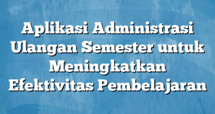 Aplikasi Administrasi Ulangan Semester untuk Meningkatkan Efektivitas Pembelajaran