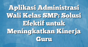 Aplikasi Administrasi Wali Kelas SMP: Solusi Efektif untuk Meningkatkan Kinerja Guru