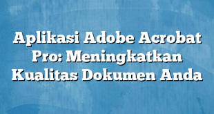 Aplikasi Adobe Acrobat Pro: Meningkatkan Kualitas Dokumen Anda