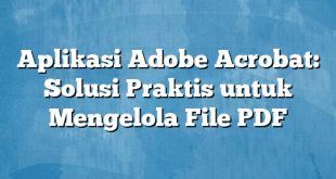 Aplikasi Adobe Acrobat: Solusi Praktis untuk Mengelola File PDF