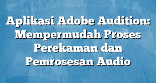 Aplikasi Adobe Audition: Mempermudah Proses Perekaman dan Pemrosesan Audio