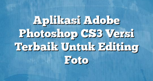 Aplikasi Adobe Photoshop CS3 Versi Terbaik Untuk Editing Foto