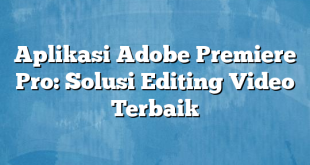 Aplikasi Adobe Premiere Pro: Solusi Editing Video Terbaik