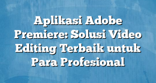 Aplikasi Adobe Premiere: Solusi Video Editing Terbaik untuk Para Profesional