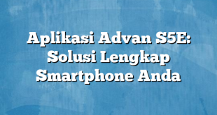 Aplikasi Advan S5E: Solusi Lengkap Smartphone Anda