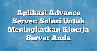 Aplikasi Advance Server: Solusi Untuk Meningkatkan Kinerja Server Anda