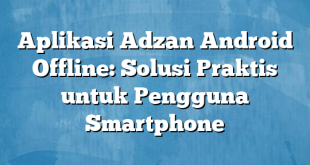Aplikasi Adzan Android Offline: Solusi Praktis untuk Pengguna Smartphone