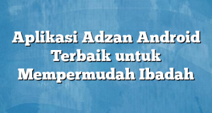 Aplikasi Adzan Android Terbaik untuk Mempermudah Ibadah