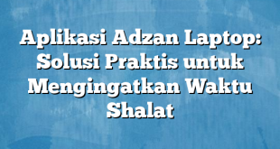 Aplikasi Adzan Laptop: Solusi Praktis untuk Mengingatkan Waktu Shalat