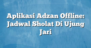 Aplikasi Adzan Offline: Jadwal Sholat Di Ujung Jari