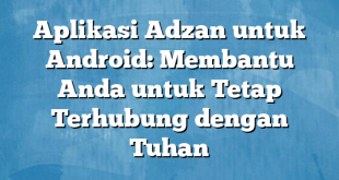 Aplikasi Adzan untuk Android: Membantu Anda untuk Tetap Terhubung dengan Tuhan